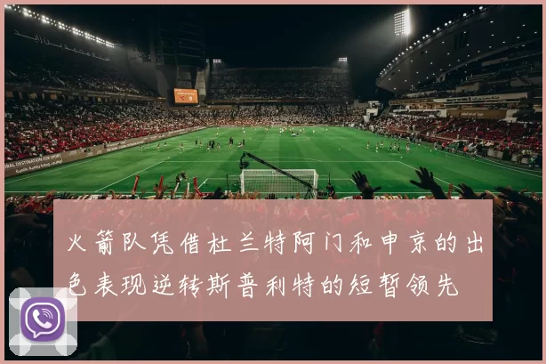 火箭队凭借杜兰特阿门和申京的出色表现逆转斯普利特的短暂领先