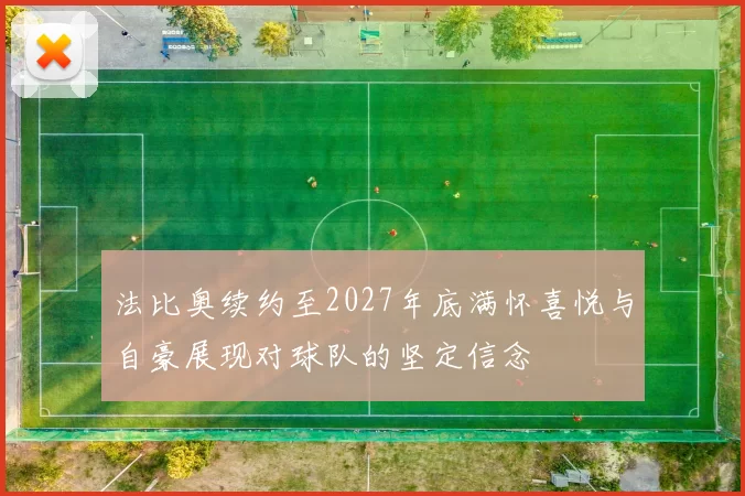 法比奥续约至2027年底满怀喜悦与自豪展现对球队的坚定信念