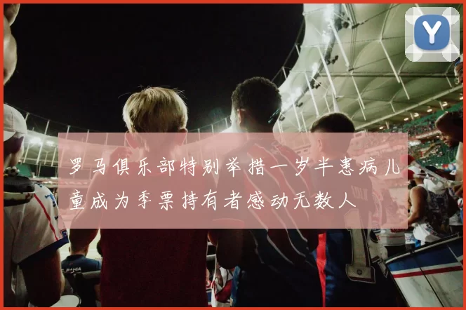 罗马俱乐部特别举措一岁半患病儿童成为季票持有者感动无数人