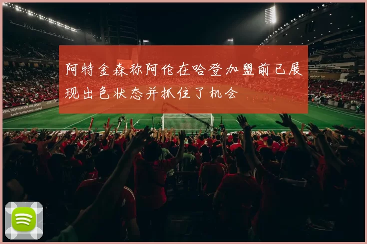 阿特金森称阿伦在哈登加盟前已展现出色状态并抓住了机会