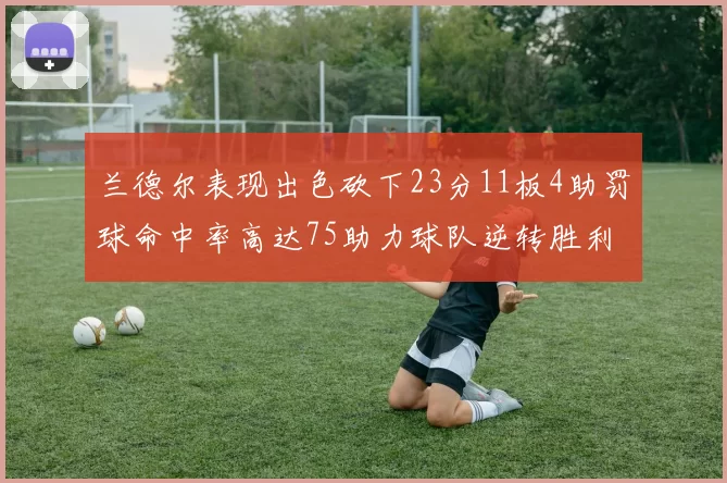 兰德尔表现出色砍下23分11板4助罚球命中率高达75助力球队逆转胜利
