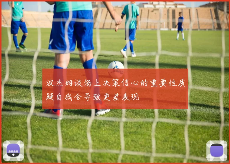 波杰姆谈场上决策信心的重要性质疑自我会导致更差表现