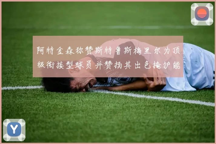 阿特金森称赞斯特鲁斯梅里尔为顶级衔接型球员并赞扬其出色掩护能力
