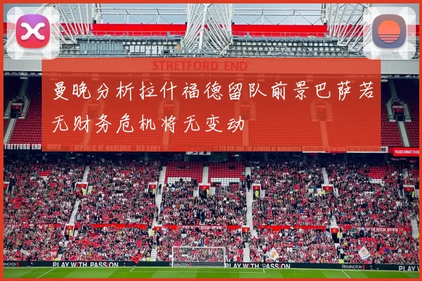 曼晚分析拉什福德留队前景巴萨若无财务危机将无变动