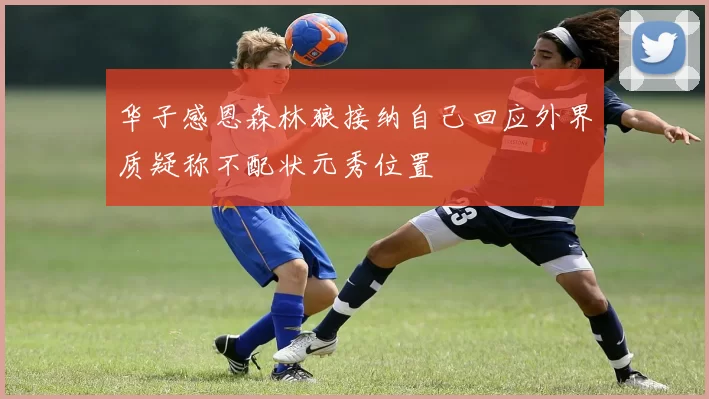 华子感恩森林狼接纳自己回应外界质疑称不配状元秀位置
