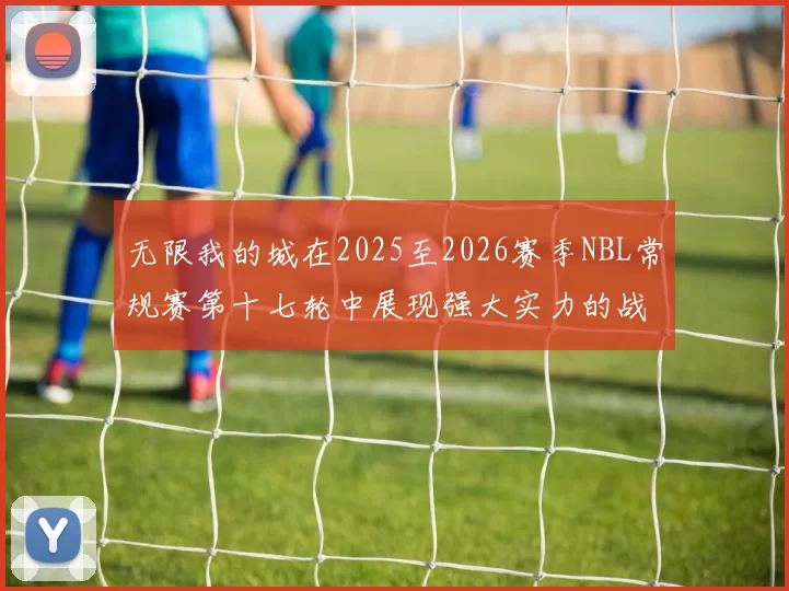 无限我的城在2025至2026赛季NBL常规赛第十七轮中展现强大实力的战报