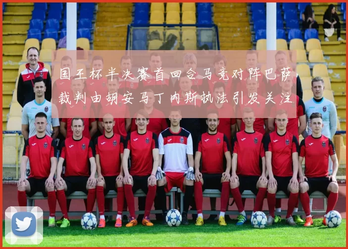 国王杯半决赛首回合马竞对阵巴萨裁判由胡安马丁内斯执法引发关注