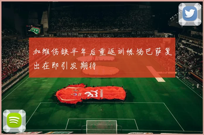 加维伤缺半年后重返训练场巴萨复出在即引发期待
