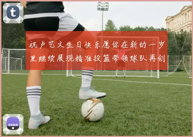 祝卢艺文生日快乐愿你在新的一岁里继续展现精准投篮带领球队再创辉煌成就