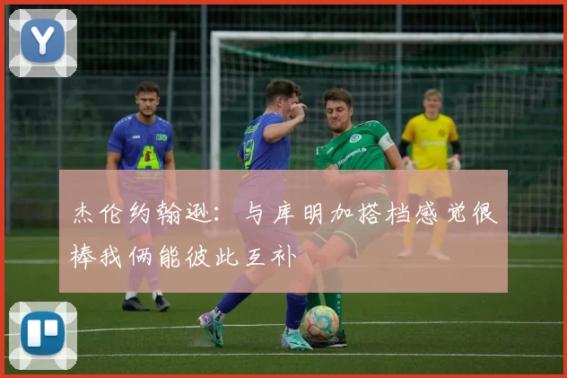 杰伦约翰逊：与库明加搭档感觉很棒我俩能彼此互补