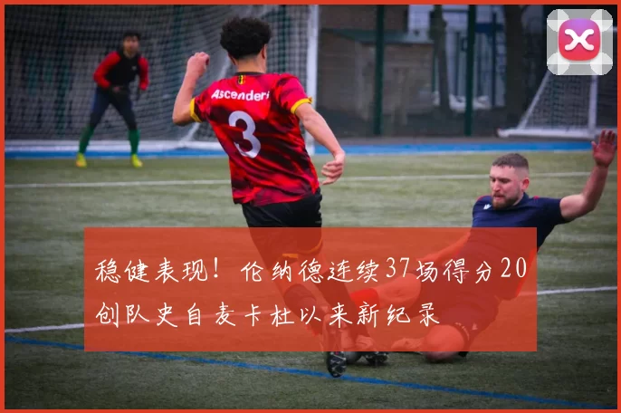 稳健表现！伦纳德连续37场得分20创队史自麦卡杜以来新纪录