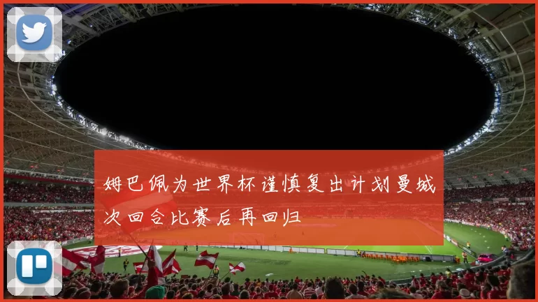 姆巴佩为世界杯谨慎复出计划曼城次回合比赛后再回归