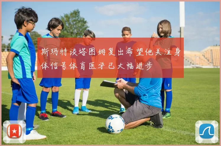 斯玛特谈塔图姆复出希望他关注身体信号体育医学已大幅进步