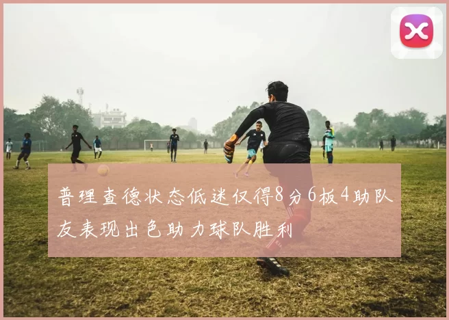 普理查德状态低迷仅得8分6板4助队友表现出色助力球队胜利