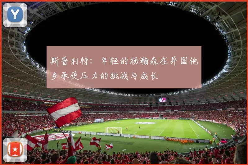 斯普利特：年轻的杨瀚森在异国他乡承受压力的挑战与成长