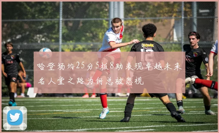 哈登场均25分5板8助表现卓越未来名人堂之路为何总被忽视