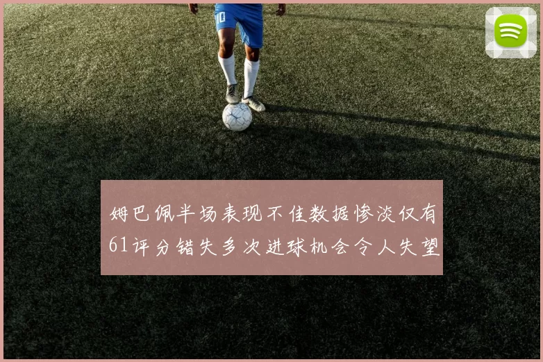 姆巴佩半场表现不佳数据惨淡仅有61评分错失多次进球机会令人失望