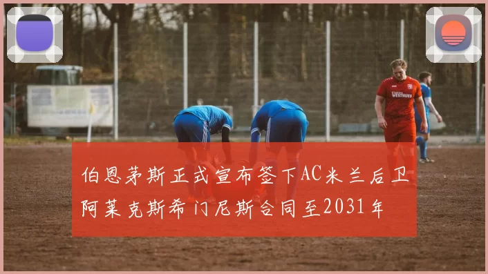 伯恩茅斯正式宣布签下AC米兰后卫阿莱克斯希门尼斯合同至2031年