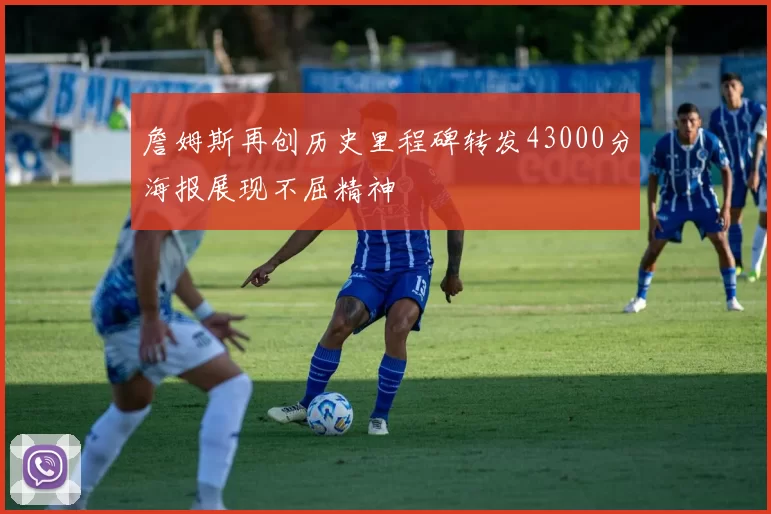 詹姆斯再创历史里程碑转发43000分海报展现不屈精神