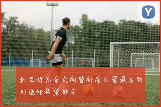 杜兰特无奈走向替补席火箭最后时刻逆转希望渺茫